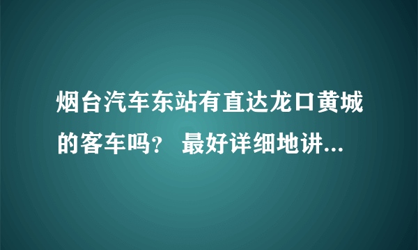 烟台汽车东站有直达龙口黄城的客车吗？ 最好详细地讲下时间，班次。