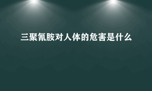 三聚氰胺对人体的危害是什么