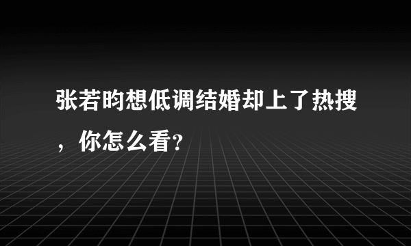 张若昀想低调结婚却上了热搜，你怎么看？