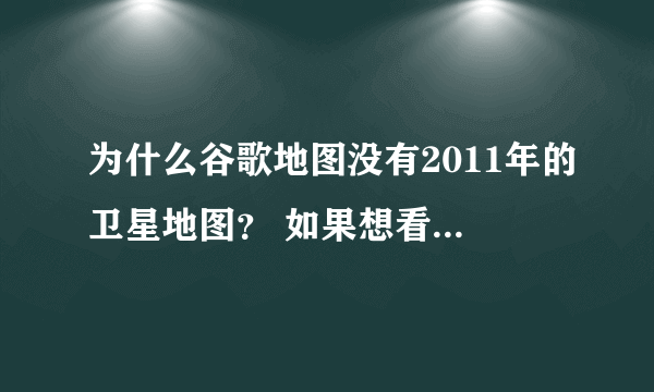 为什么谷歌地图没有2011年的卫星地图？ 如果想看更高清的卫星地图到哪里下？要最新的！！