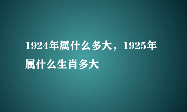 1924年属什么多大，1925年属什么生肖多大