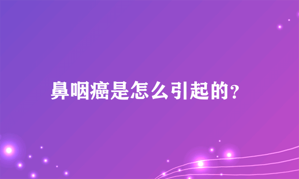 鼻咽癌是怎么引起的？