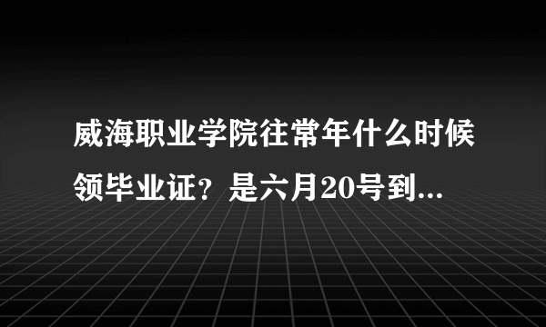 威海职业学院往常年什么时候领毕业证？是六月20号到7月三号之间还是更靠后？