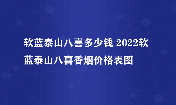 软蓝泰山八喜多少钱 2022软蓝泰山八喜香烟价格表图