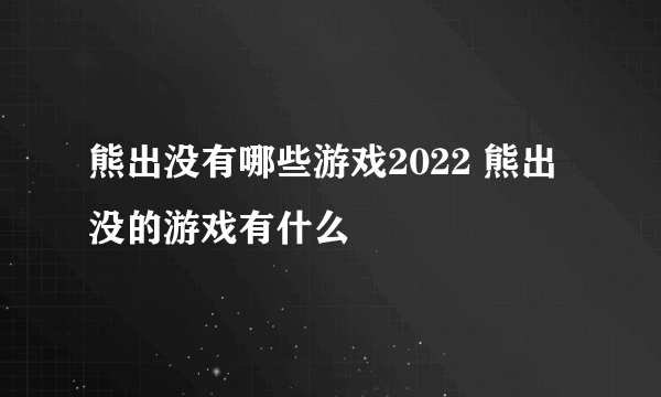 熊出没有哪些游戏2022 熊出没的游戏有什么