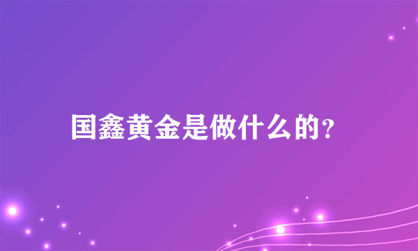 国鑫黄金是做什么的？