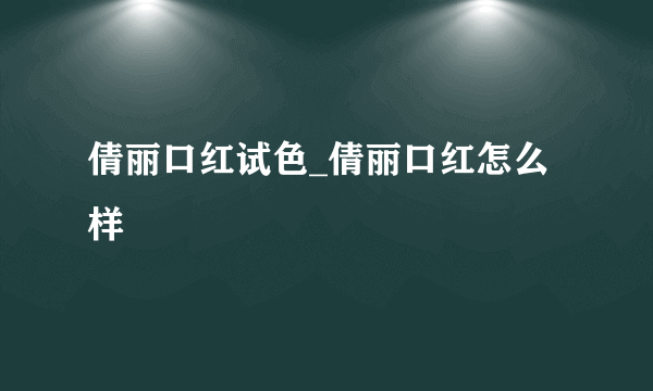 倩丽口红试色_倩丽口红怎么样