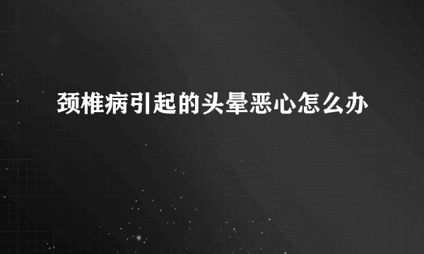 颈椎病引起的头晕恶心怎么办