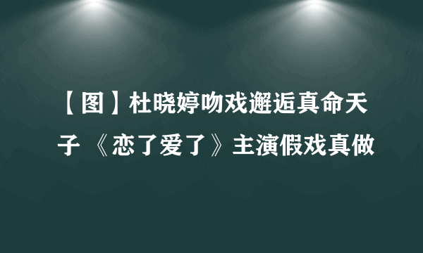 【图】杜晓婷吻戏邂逅真命天子 《恋了爱了》主演假戏真做