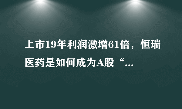 上市19年利润激增61倍，恒瑞医药是如何成为A股“医药一哥”的？