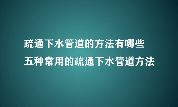 疏通下水管道的方法有哪些  五种常用的疏通下水管道方法