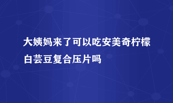 大姨妈来了可以吃安美奇柠檬白芸豆复合压片吗