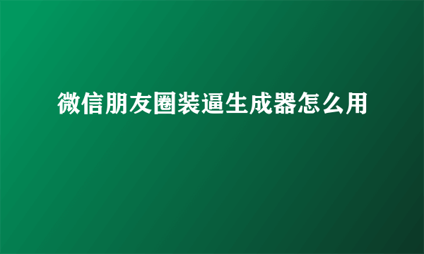 微信朋友圈装逼生成器怎么用