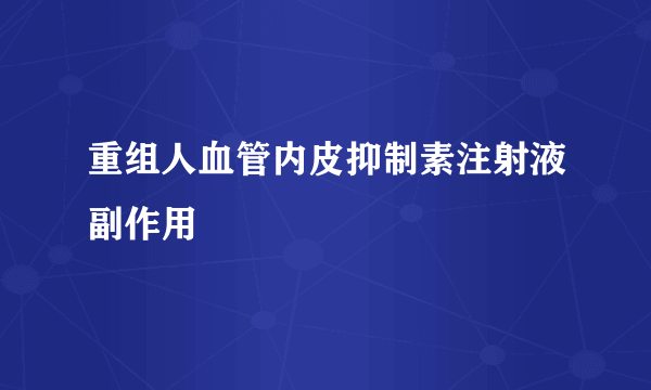 重组人血管内皮抑制素注射液副作用