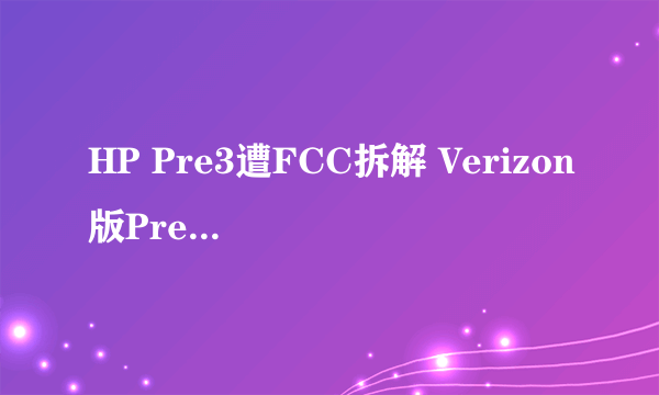 HP Pre3遭FCC拆解 Verizon版Pre3确实存在