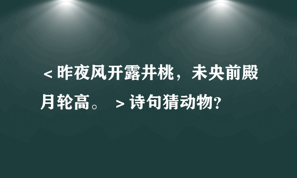 ＜昨夜风开露井桃，未央前殿月轮高。 ＞诗句猜动物？