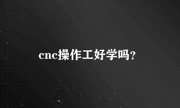 cnc操作工好学吗？