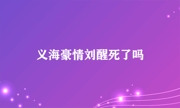 义海豪情刘醒死了吗