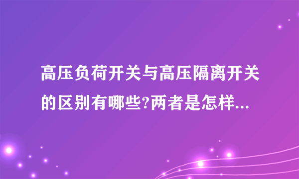 高压负荷开关与高压隔离开关的区别有哪些?两者是怎样工作的?多谢