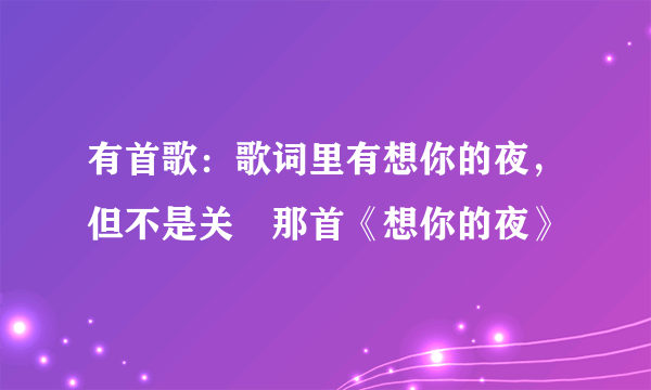 有首歌：歌词里有想你的夜，但不是关喆那首《想你的夜》