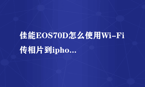 佳能EOS70D怎么使用Wi-Fi传相片到iphone里??