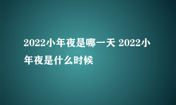 2022小年夜是哪一天 2022小年夜是什么时候