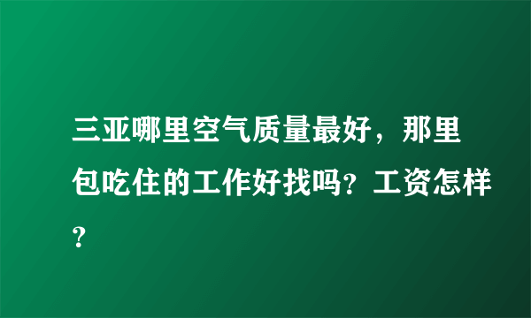 三亚哪里空气质量最好，那里包吃住的工作好找吗？工资怎样？