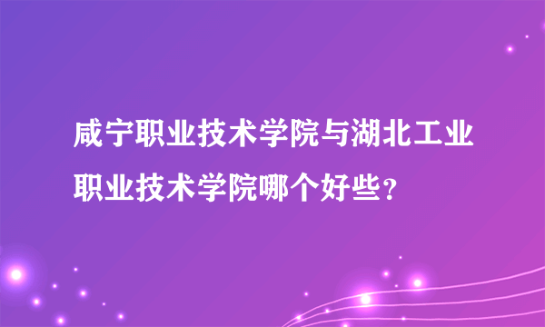 咸宁职业技术学院与湖北工业职业技术学院哪个好些？