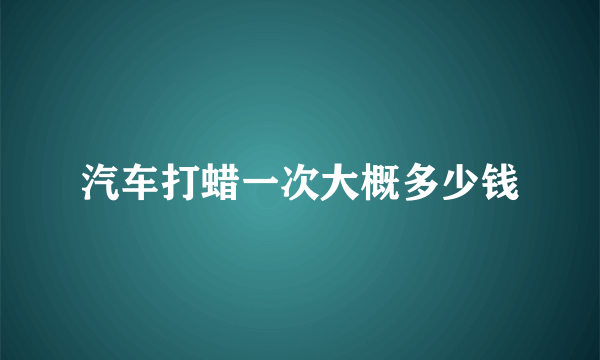 汽车打蜡一次大概多少钱