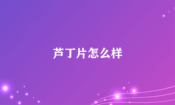 芦丁片怎么样