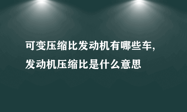 可变压缩比发动机有哪些车,发动机压缩比是什么意思