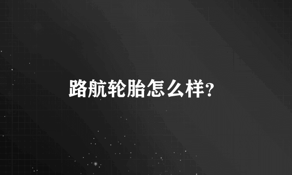 路航轮胎怎么样？