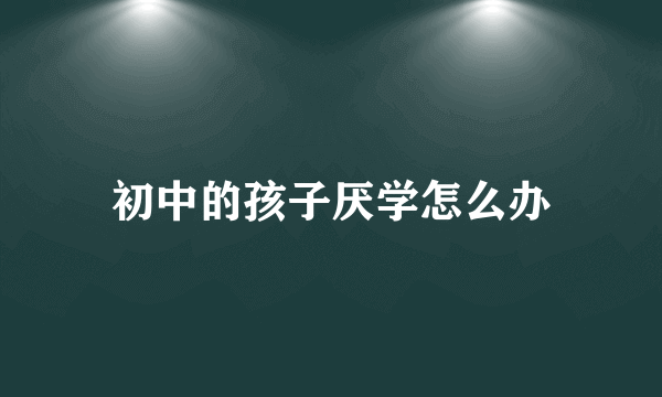 初中的孩子厌学怎么办