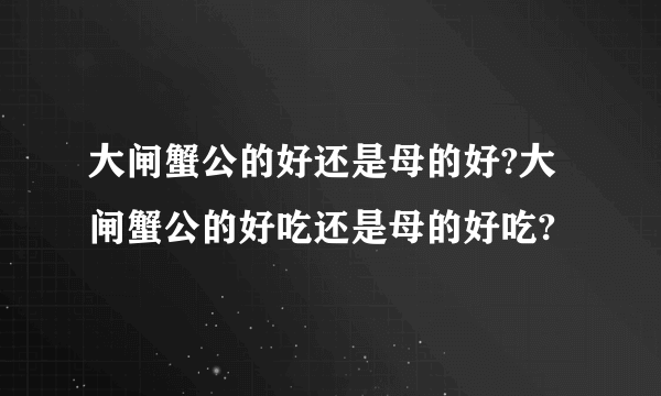 大闸蟹公的好还是母的好?大闸蟹公的好吃还是母的好吃?