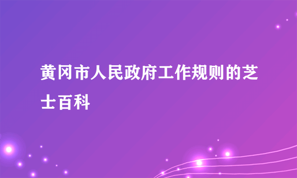 黄冈市人民政府工作规则的芝士百科