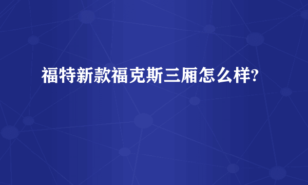 福特新款福克斯三厢怎么样?