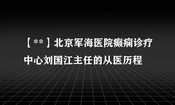 【**】北京军海医院癫痫诊疗中心刘国江主任的从医历程