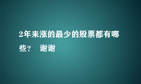 2年来涨的最少的股票都有哪些？  谢谢