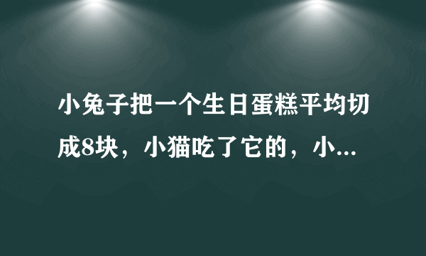 小兔子把一个生日蛋糕平均切成8块，小猫吃了它的，小狗吃了它的，小猴吃了2块，小兔子吃了3块，小猴吃了这个蛋糕的____，小兔子吃了这块蛋糕的____，____吃得最多。