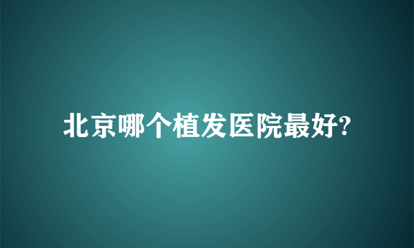 北京哪个植发医院最好?