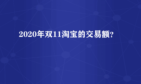 2020年双11淘宝的交易额？