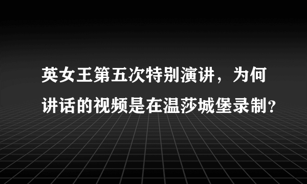 英女王第五次特别演讲，为何讲话的视频是在温莎城堡录制？