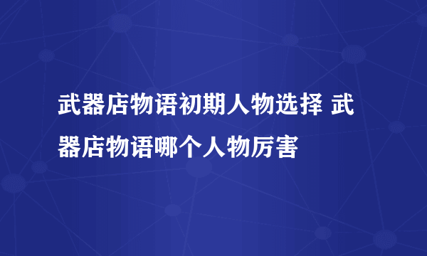 武器店物语初期人物选择 武器店物语哪个人物厉害