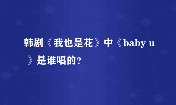 韩剧《我也是花》中《baby u 》是谁唱的？