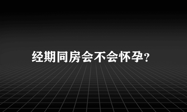 经期同房会不会怀孕？