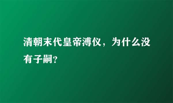 清朝末代皇帝溥仪，为什么没有子嗣？