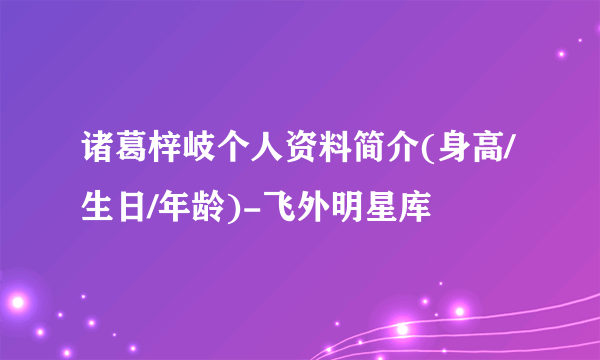 诸葛梓岐个人资料简介(身高/生日/年龄)-飞外明星库