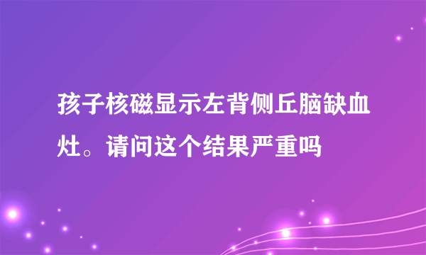 孩子核磁显示左背侧丘脑缺血灶。请问这个结果严重吗