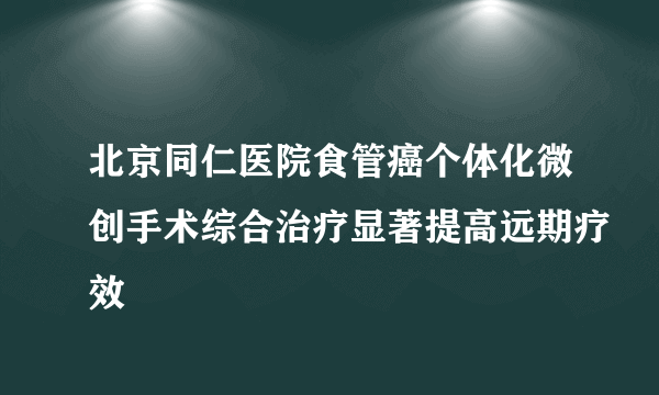 北京同仁医院食管癌个体化微创手术综合治疗显著提高远期疗效