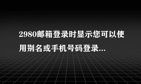 2980邮箱登录时显示您可以使用别名或手机号码登录是什么意思？